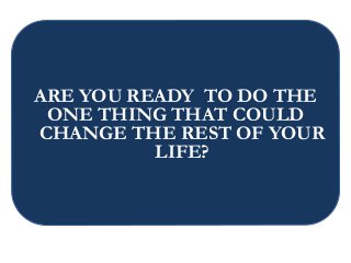 ARE YOU READY TO DO THE
ONE THING THAT COULD
CHANGE THE REST OF YOUR
LIFE?
 