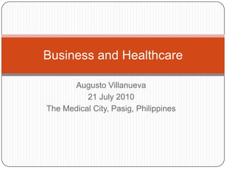 Augusto Villanueva 21 July 2010 The Medical City, Pasig, Philippines Business and Healthcare 