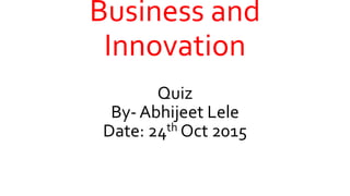 Business and
Innovation
Quiz
By- Abhijeet Lele
Date: 24th Oct 2015
 