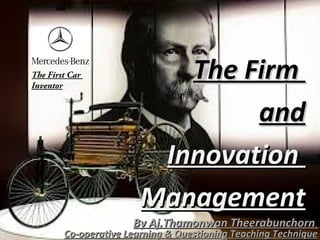 The FirmThe Firm
andand
InnovationInnovation
ManagementManagement
By Aj.Thamonwan TheerabunchornBy Aj.Thamonwan Theerabunchorn
Co-operative Learning & Questioning Teaching TechniqueCo-operative Learning & Questioning Teaching Technique
The First Car
Inventor
 