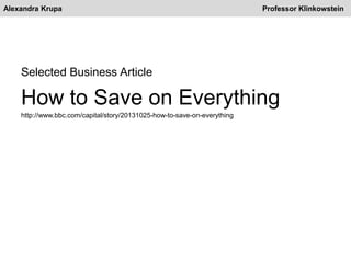 Alexandra Krupa Professor Klinkowstein
Selected Business Article
How to Save on Everything
http://www.bbc.com/capital/story/20131025-how-to-save-on-everything
 
