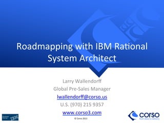 Roadmapping 
with 
IBM 
Ra9onal 
© 
Corso 
2013 
from ideas to delivery 
System 
Architect 
Larry 
Wallendorff 
Global 
Pre-­‐Sales 
Manager 
lwallendorff@corso.us 
U.S. 
(970) 
215 
9357 
www.corso3.com 
 