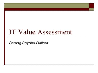 IT Value Assessment
Seeing Beyond Dollars
 