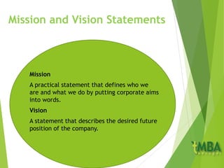 Mission and Vision Statements
Mission
A practical statement that defines who we
are and what we do by putting corporate aims
into words.
Vision
A statement that describes the desired future
position of the company.
 