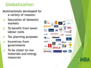 Globalization
Multinationals developed for
a variety of reasons:
 Saturation of domestic
markets
 To benefit from lower
labour costs
 Tax planning purposes
 Incentives from
governments
 To be closer to raw
materials and energy
resources
 