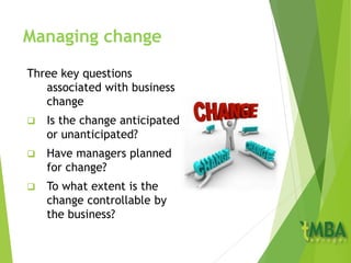 Managing change
Three key questions
associated with business
change
 Is the change anticipated
or unanticipated?
 Have managers planned
for change?
 To what extent is the
change controllable by
the business?
 