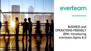 BUSINESS and
OPERATIONS-FRIENDLY
BPM: Introducing
everteam.ibpms 8.0
 