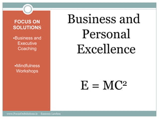FOCUS ON
    SOLUTIONS
                                           Business and
    Business and                            Personal
        Executive
        Coaching
                                            Excellence
     Mindfulness
      Workshops


                                             E=   MC2


www.FocusOnSolutions.ie   Eamonn Lawless
 