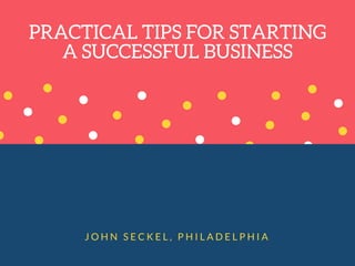 PRACTICAL TIPS FOR STARTING
A SUCCESSFUL BUSINESS
J O H N S E C K E L , P H I L A D E L P H I A
 