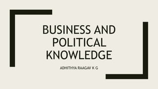 BUSINESS AND
POLITICAL
KNOWLEDGE
ADHITHYA RAAGAV K G
 
