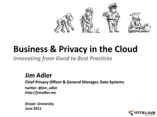 Business & Privacy in the CloudInnovating from Good to Best Practices Jim AdlerChief Privacy Officer & General Manager, Data Systems twitter: @jim_adlerhttp://jimadler.me Drexel  UniversityJune 2011 