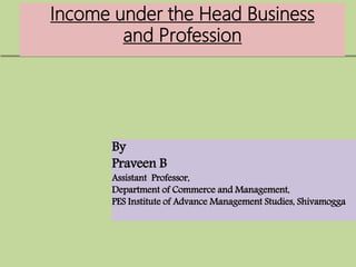 Income under the Head Business
and Profession
By
Praveen B
Assistant Professor,
Department of Commerce and Management,
PES Institute of Advance Management Studies, Shivamogga
 