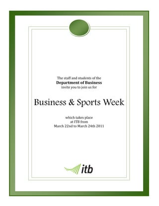 The staff and students of the
     Department of Business
        invite you to join us for



Business & Sports Week
          which takes place
             at ITB from
    March 22nd to March 24th 2011
 