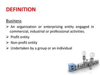 DEFINITION
Business
 An organization or enterprising entity engaged in
commercial, industrial or professional activities....
