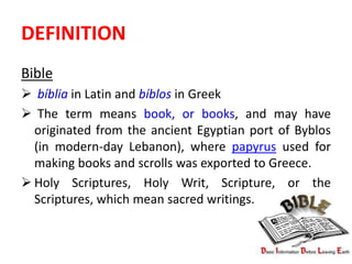 DEFINITION
Bible
 bíblia in Latin and bíblos in Greek
 The term means book, or books, and may have
originated from the a...