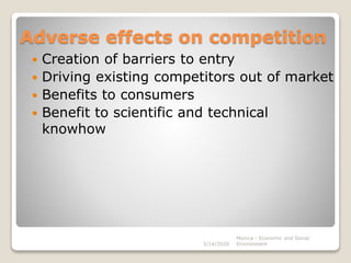 Adverse effects on competition
 Creation of barriers to entry
 Driving existing competitors out of market
 Benefits to consumers
 Benefit to scientific and technical
knowhow
3/14/2020
Monica - Economic and Social
Environment
 