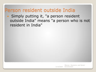 Person resident outside India
 Simply putting it, "a person resident
outside India" means "a person who is not
resident in India"
3/14/2020
Monica - Economic and Social
Environment
 