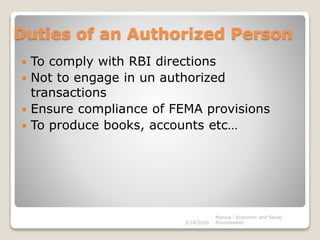 Duties of an Authorized Person
 To comply with RBI directions
 Not to engage in un authorized
transactions
 Ensure compliance of FEMA provisions
 To produce books, accounts etc…
3/14/2020
Monica - Economic and Social
Environment
 
