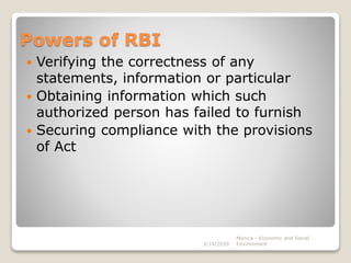 Powers of RBI
 Verifying the correctness of any
statements, information or particular
 Obtaining information which such
authorized person has failed to furnish
 Securing compliance with the provisions
of Act
3/14/2020
Monica - Economic and Social
Environment
 