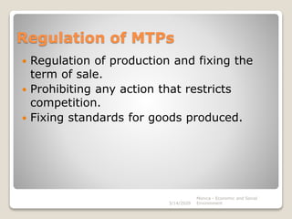 Regulation of MTPs
 Regulation of production and fixing the
term of sale.
 Prohibiting any action that restricts
competition.
 Fixing standards for goods produced.
Monica - Economic and Social
Environment3/14/2020
 