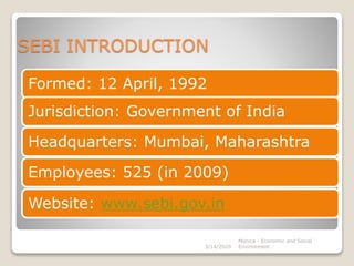 SEBI INTRODUCTION
Formed: 12 April, 1992
Jurisdiction: Government of India
Headquarters: Mumbai, Maharashtra
Employees: 525 (in 2009)
Website: www.sebi.gov.in
3/14/2020
Monica - Economic and Social
Environment
 