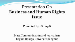 Presentation On
Business and Human Rights
Issue
Presented by : Group 8
Mass Communication and Journalism
Begum Rokeya University,Rangpur
 