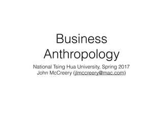 Business
Anthropology
National Tsing Hua University, Spring 2017
John McCreery (jlmccreery@mac.com)
 