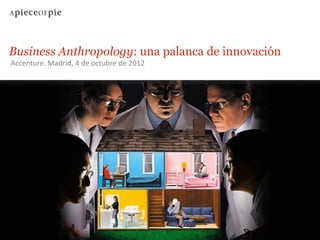 Business Anthropology: una palanca de innovación
Accenture. Madrid, 4 de octubre de 2012
 