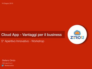 Cloud App - Vantaggi per il business
5° Aperitivo Innovativo - Workshop
16 Giugno 2015
Stefano Dindo
CEO zero12 s.r.l.
@stefanodindo
 