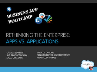 RETHINKING THE ENTERPRISE:
APPS VS. APPLICATIONS
CHARLES WARREN        MARCUS GOSLING
SVP, PRODUCT DESIGN   SENIOR DIRECTOR, USER EXPERIENCE
SALESFORCE.COM        WORK.COM (RYPPLE)
 