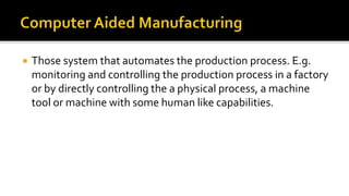  Those system that automates the production process. E.g.
monitoring and controlling the production process in a factory
or by directly controlling the a physical process, a machine
tool or machine with some human like capabilities.
 
