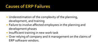  Underestimation of the complexity of the planning,
development, and training
 Failure to involve affected employees in the planning and
development phases
 Insufficient training in new work task
 Over relying of company and it management on the claims of
ERP software vendors.
 