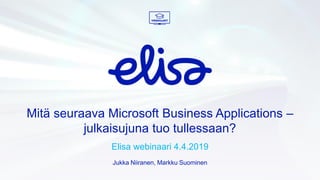 Mitä seuraava Microsoft Business Applications –
julkaisujuna tuo tullessaan?
Elisa webinaari 4.4.2019
Jukka Niiranen, Markku Suominen
 