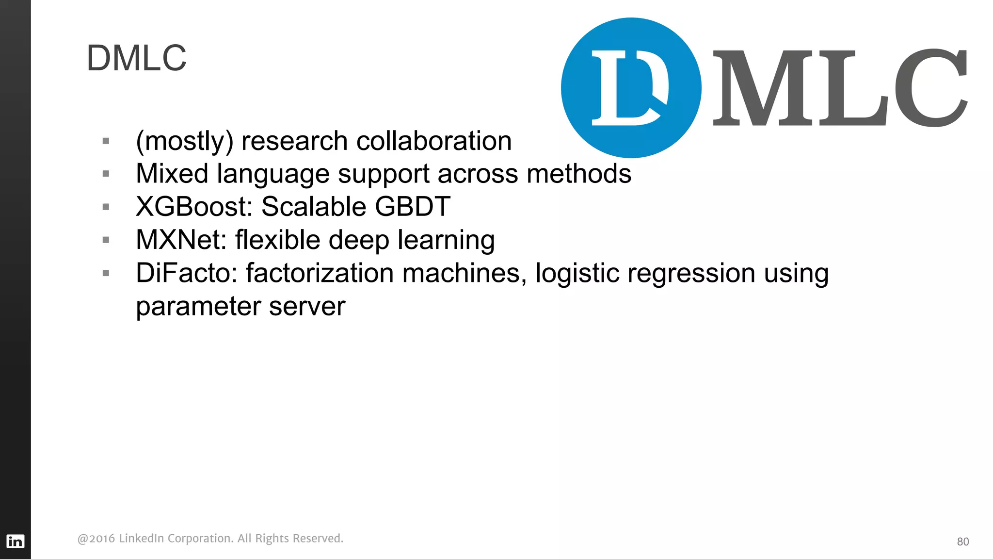 @2016 LinkedIn Corporation. All Rights Reserved.
DMLC
▪ (mostly) research collaboration
▪ Mixed language support across methods
▪ XGBoost: Scalable GBDT
▪ MXNet: flexible deep learning
▪ DiFacto: factorization machines, logistic regression using
parameter server
80
 