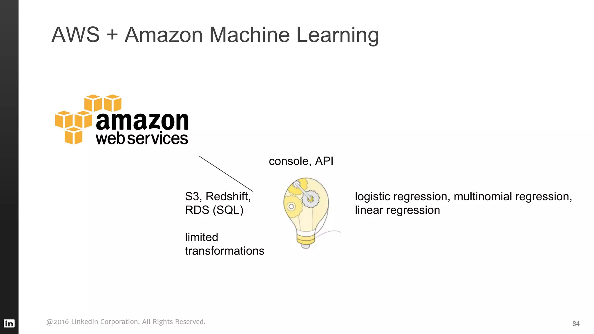 @2016 LinkedIn Corporation. All Rights Reserved.
AWS + Amazon Machine Learning
84
console, API
S3, Redshift,
RDS (SQL)
limited
transformations
logistic regression, multinomial regression,
linear regression
 
