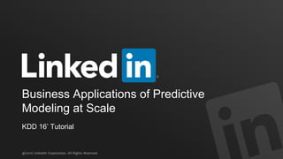 @2016 LinkedIn Corporation. All Rights Reserved.
KDD 16’ Tutorial
Business Applications of Predictive
Modeling at Scale
 