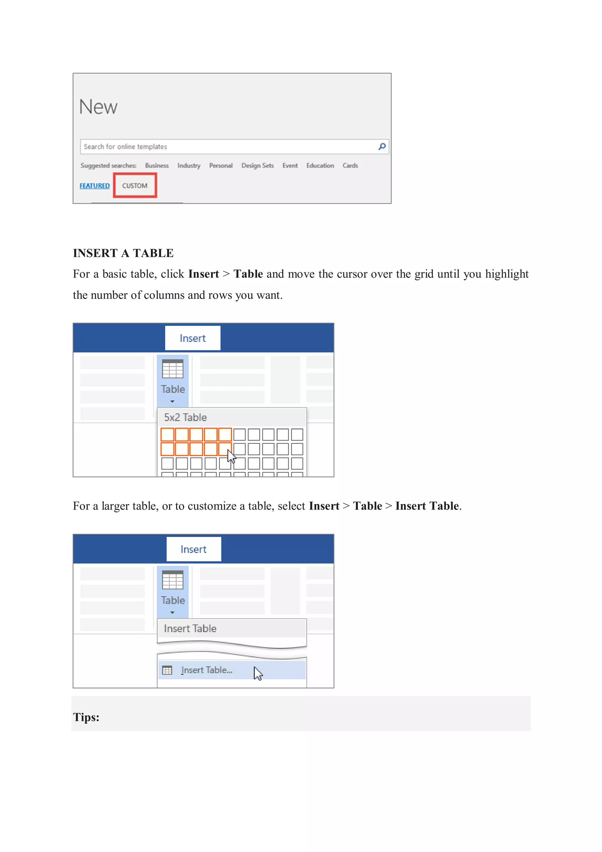INSERT A TABLE
For a basic table, click Insert > Table and move the cursor over the grid until you highlight
the number of columns and rows you want.
For a larger table, or to customize a table, select Insert > Table > Insert Table.
Tips:
 