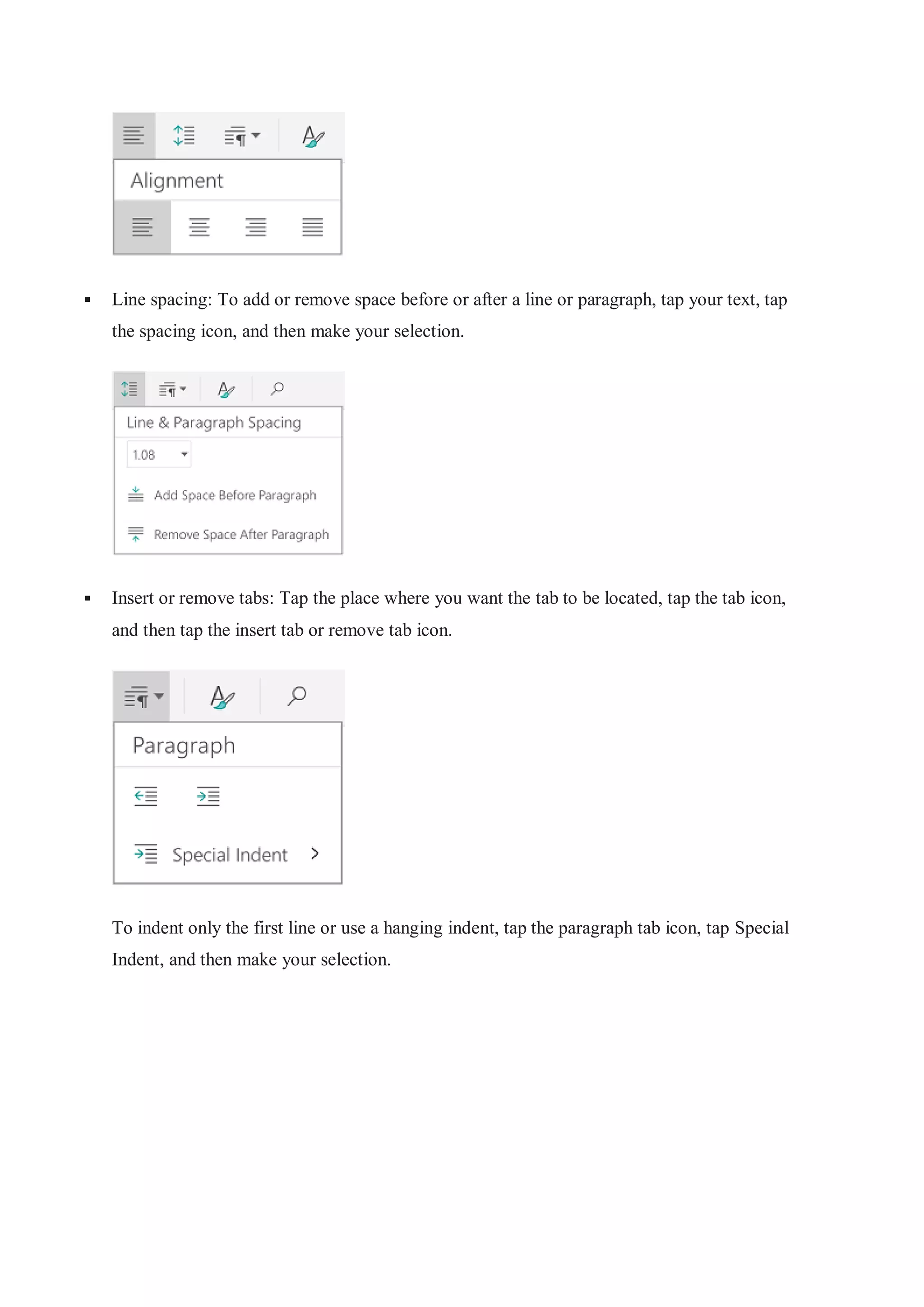  Line spacing: To add or remove space before or after a line or paragraph, tap your text, tap
the spacing icon, and then make your selection.
 Insert or remove tabs: Tap the place where you want the tab to be located, tap the tab icon,
and then tap the insert tab or remove tab icon.
To indent only the first line or use a hanging indent, tap the paragraph tab icon, tap Special
Indent, and then make your selection.
 