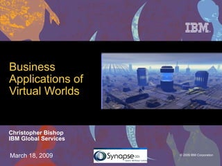 Business Applications of  Virtual Worlds Christopher Bishop IBM Global Services March 18, 2009 