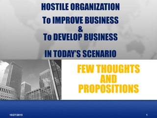 HOSTILE ORGANIZATION
To IMPROVE BUSINESS
&
To DEVELOP BUSINESS
IN TODAY’S SCENARIO
FEW THOUGHTS
AND
PROPOSITIONS
10/27/2015 1
 