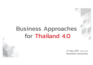Business Approaches
for Thailand 4.0
27 May 2017
Kasetsart University
10:00-12:00
 