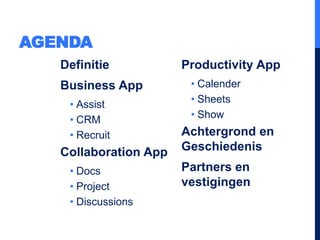 AGENDA
Definitie
Business App
• Assist
• CRM
• Recruit
Collaboration App
• Docs
• Project
• Discussions
Productivity App
• Calender
• Sheets
• Show
Achtergrond en
Geschiedenis
Partners en
vestigingen
 