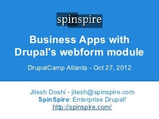 Business Apps with
Drupal's webform module
  DrupalCamp Atlanta - Oct 27, 2012


  Jitesh Doshi - jitesh@spinspire.com
      SpinSpire: Enterprise Drupal!
          http://spinspire.com/
 