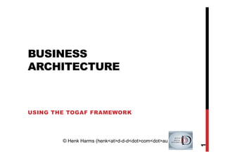 BUSINESS
ARCHITECTURE



USING THE TOGAF FRAMEWORK




        © Henk Harms (henk<at>d-d-d<dot>com<dot>au




                                                     1
 