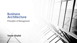 Principles of Management
Business
Architecture
Yawar Khalid
 
