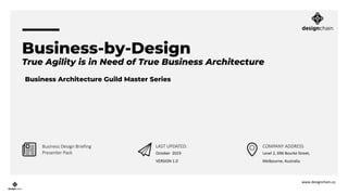 Business-by-Design
True Agility is in Need of True Business Architecture
www.designchain.co
Business Design Briefing
Presenter Pack October 2019
VERSION 1.0
LAST UPDATED:
Level 2, 696 Bourke Street,
Melbourne, Australia
COMPANY ADDRESS
Business Architecture Guild Master Series
 