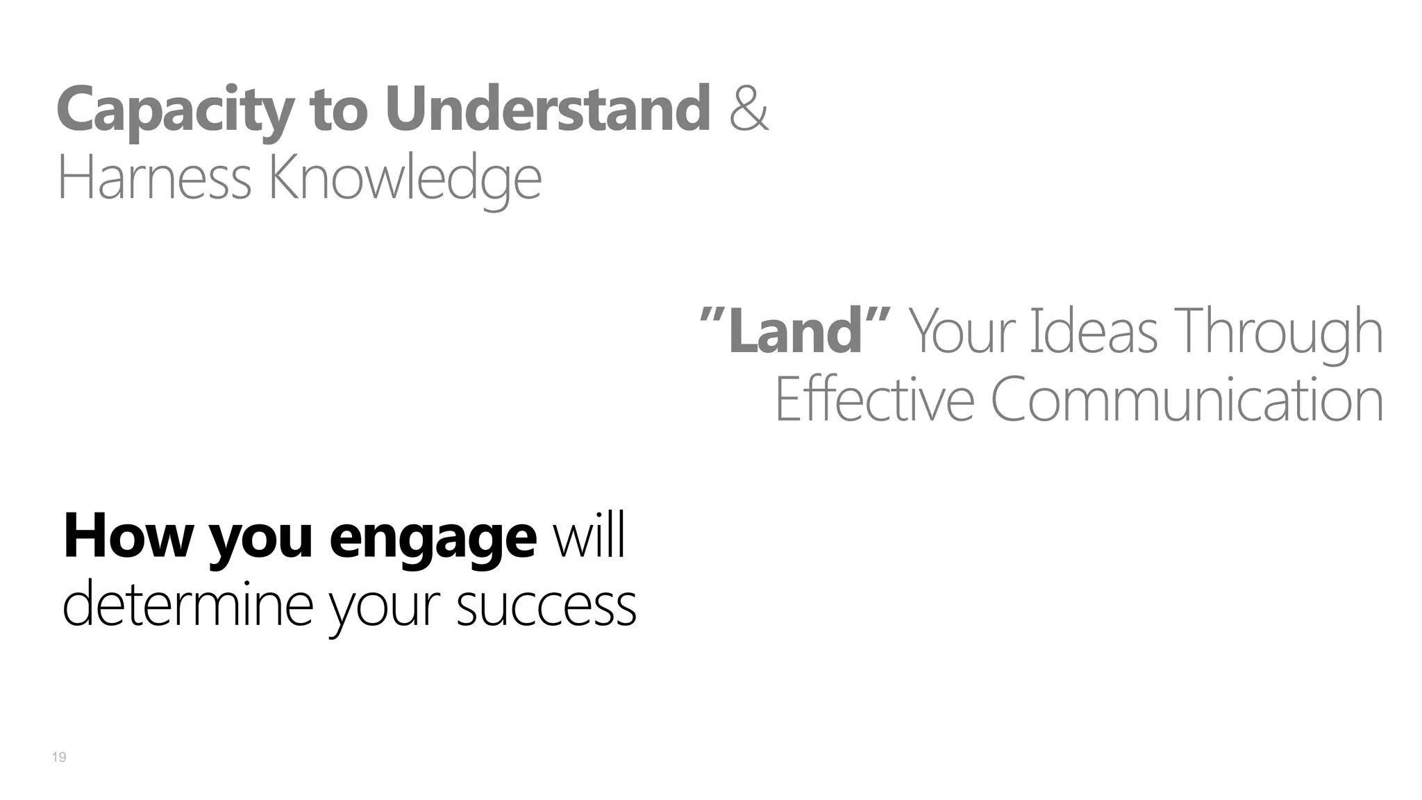 Capacity to Understand &
Harness Knowledge
”Land” Your Ideas Through
Effective Communication
How you engage will
determine your success
19

 
