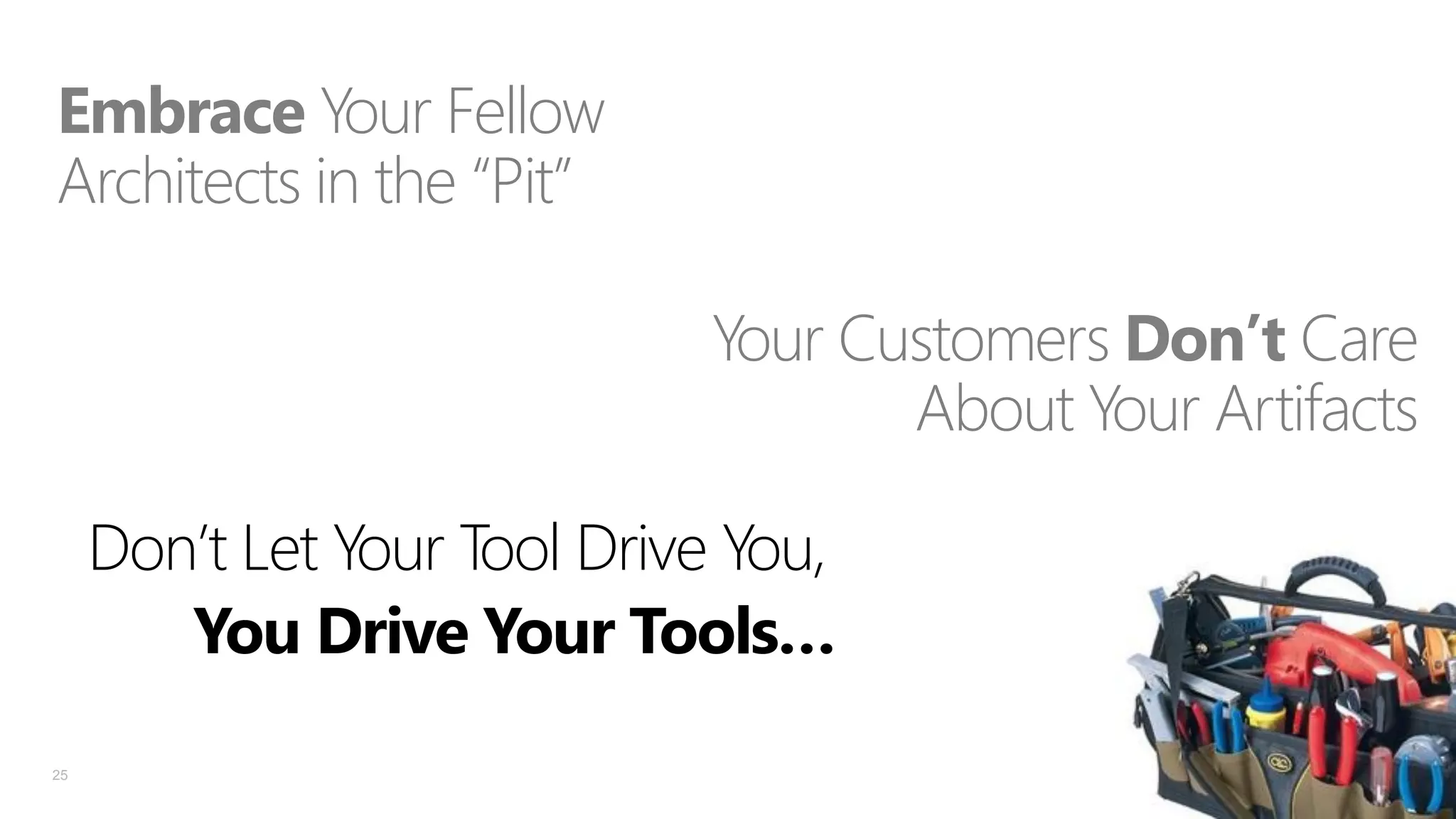 Embrace Your Fellow
Architects in the “Pit”
Your Customers Don’t Care
About Your Artifacts
Don’t Let Your Tool Drive You,
You Drive Your Tools…
25

 