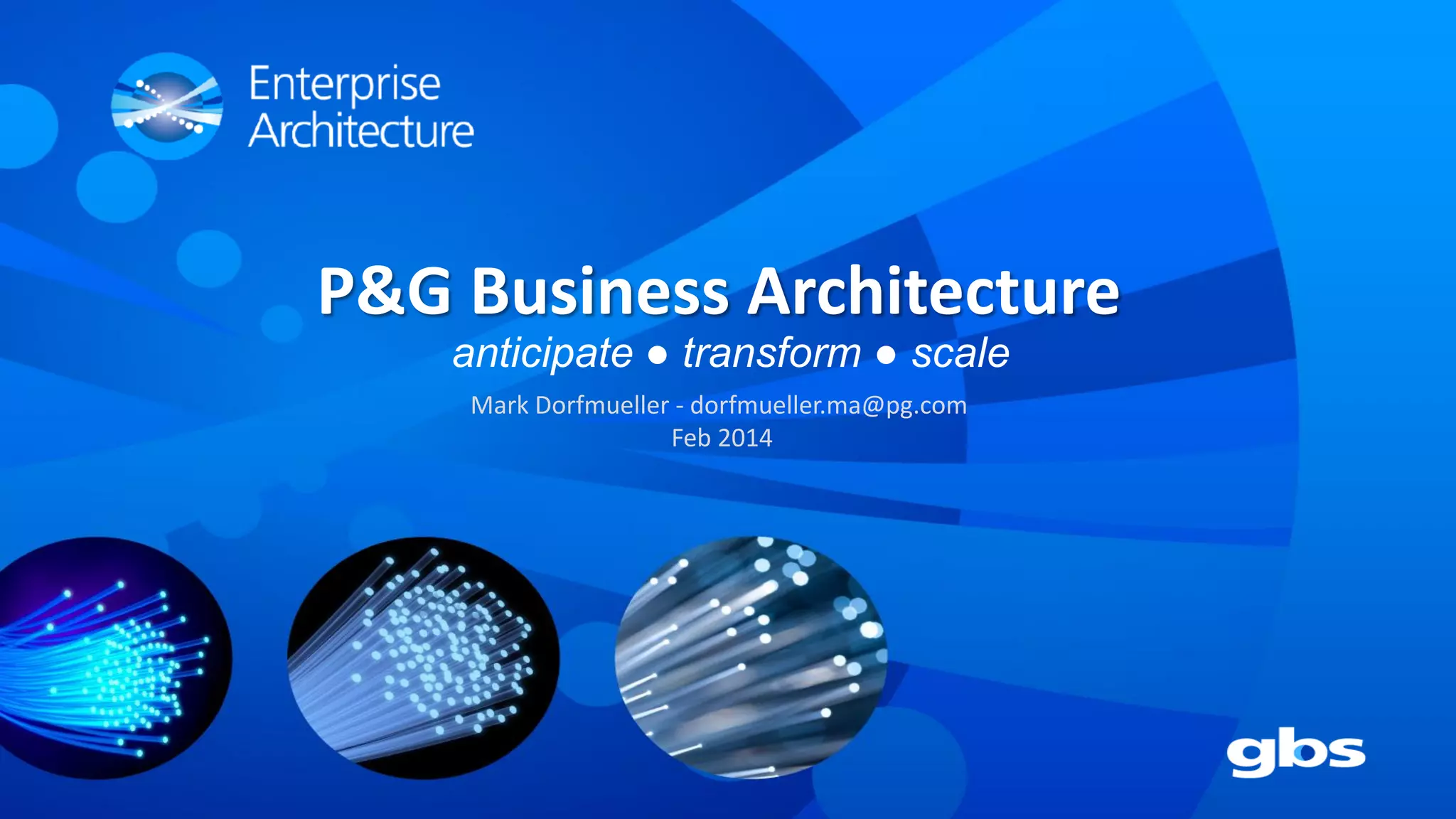 P&G Business Architecture
anticipate ● transform ● scale
Mark Dorfmueller - dorfmueller.ma@pg.com
Feb 2014

 