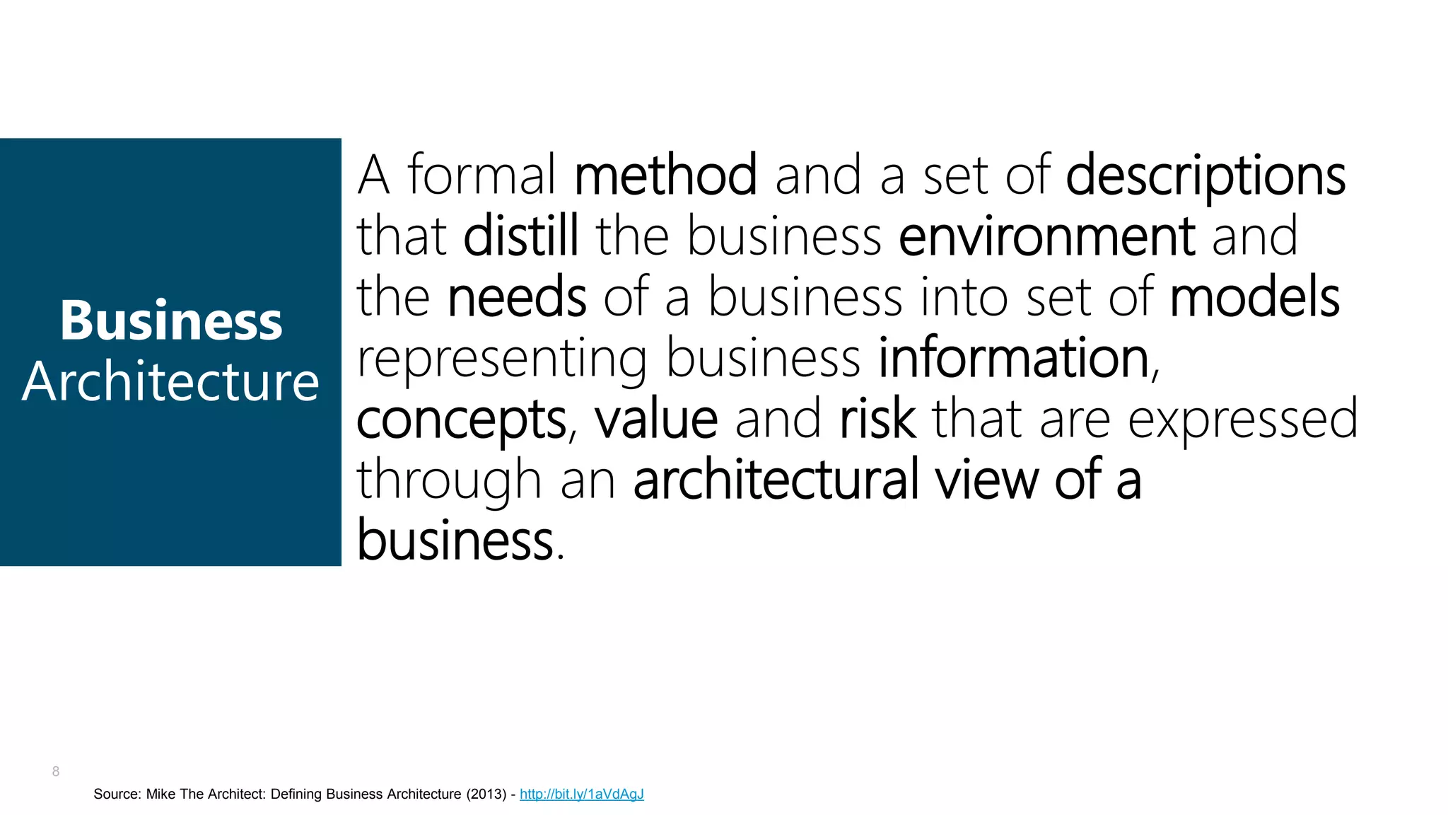 A formal method and a set of descriptions
that distill the business environment and
Business the needs of a business into set of models
Architecture representing business information,
concepts, value and risk that are expressed
through an architectural view of a
business.

8
Source: Mike The Architect: Defining Business Architecture (2013) - http://bit.ly/1aVdAgJ

 